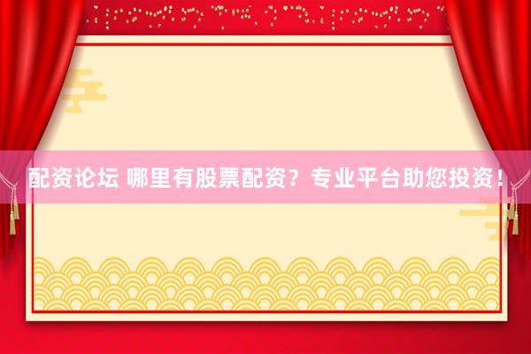 配资论坛 哪里有股票配资？专业平台助您投资！