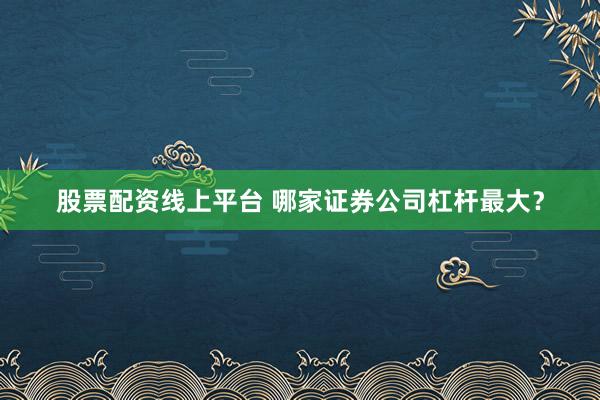 股票配资线上平台 哪家证券公司杠杆最大？