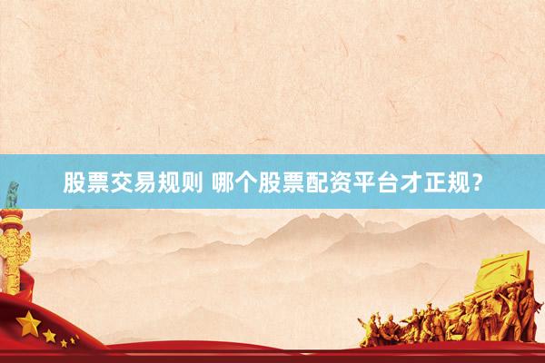 股票交易规则 哪个股票配资平台才正规？