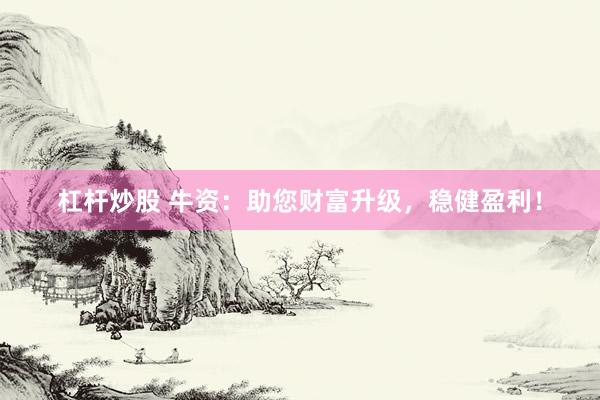 杠杆炒股 牛资：助您财富升级，稳健盈利！