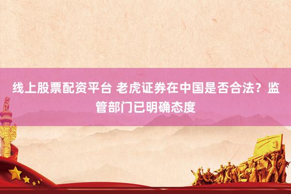 线上股票配资平台 老虎证券在中国是否合法？监管部门已明确态度