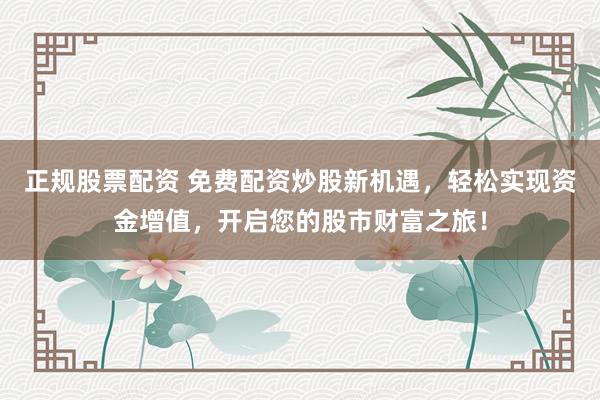 正规股票配资 免费配资炒股新机遇，轻松实现资金增值，开启您的股市财富之旅！