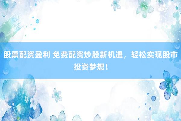 股票配资盈利 免费配资炒股新机遇，轻松实现股市投资梦想！