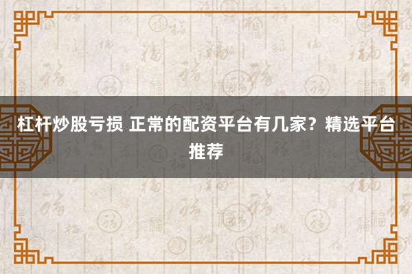 杠杆炒股亏损 正常的配资平台有几家？精选平台推荐