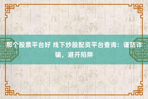 那个股票平台好 线下炒股配资平台查询：谨防诈骗，避开陷阱