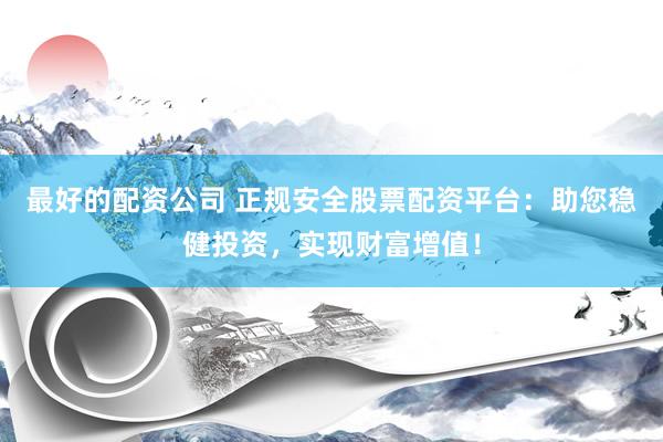 最好的配资公司 正规安全股票配资平台：助您稳健投资，实现财富增值！