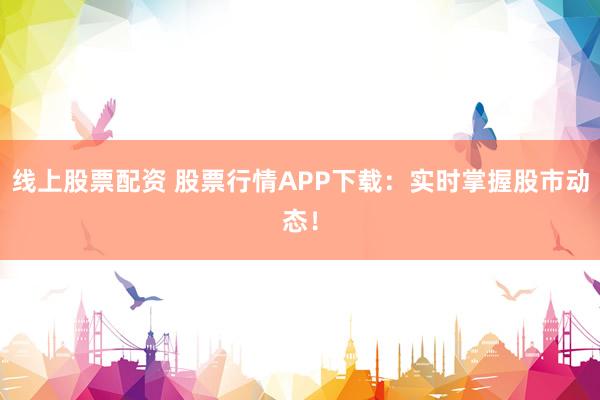 线上股票配资 股票行情APP下载：实时掌握股市动态！