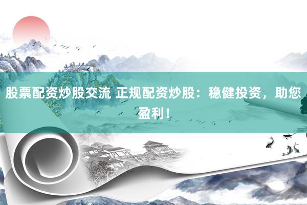 股票配资炒股交流 正规配资炒股：稳健投资，助您盈利！