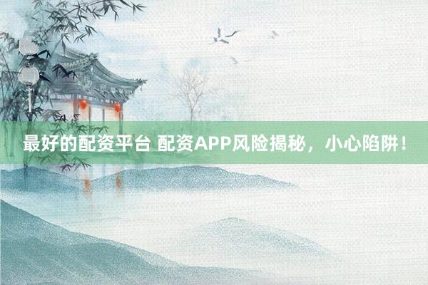 最好的配资平台 配资APP风险揭秘，小心陷阱！