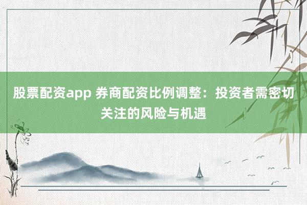 股票配资app 券商配资比例调整：投资者需密切关注的风险与机遇