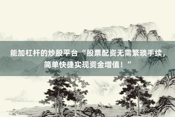 能加杠杆的炒股平台 “股票配资无需繁琐手续，简单快捷实现资金增值！”