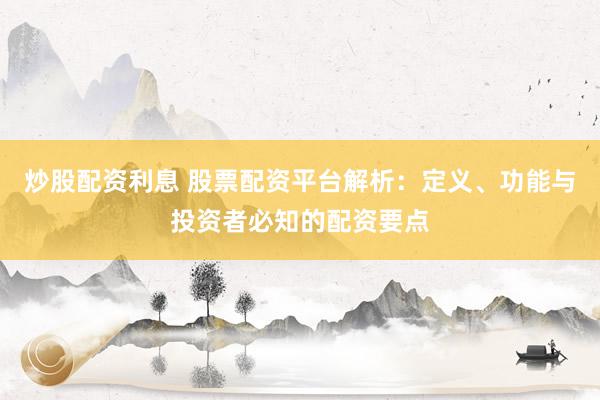 炒股配资利息 股票配资平台解析：定义、功能与投资者必知的配资要点