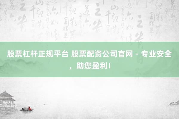 股票杠杆正规平台 股票配资公司官网 - 专业安全，助您盈利！