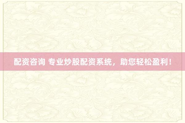 配资咨询 专业炒股配资系统，助您轻松盈利！