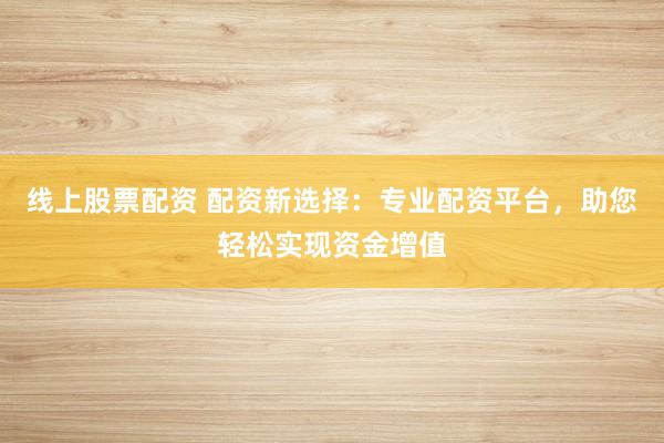 线上股票配资 配资新选择：专业配资平台，助您轻松实现资金增值
