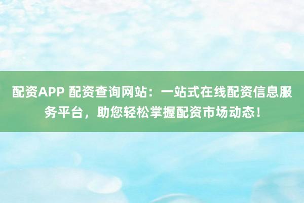 配资APP 配资查询网站：一站式在线配资信息服务平台，助您轻松掌握配资市场动态！