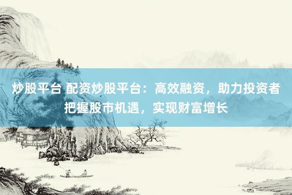 炒股平台 配资炒股平台：高效融资，助力投资者把握股市机遇，实现财富增长