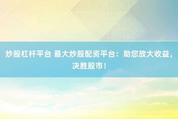 炒股杠杆平台 最大炒股配资平台：助您放大收益，决胜股市！