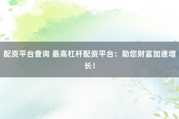配资平台查询 最高杠杆配资平台：助您财富加速增长！