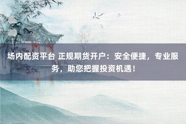 场内配资平台 正规期货开户：安全便捷，专业服务，助您把握投资机遇！
