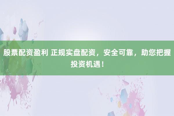 股票配资盈利 正规实盘配资，安全可靠，助您把握投资机遇！