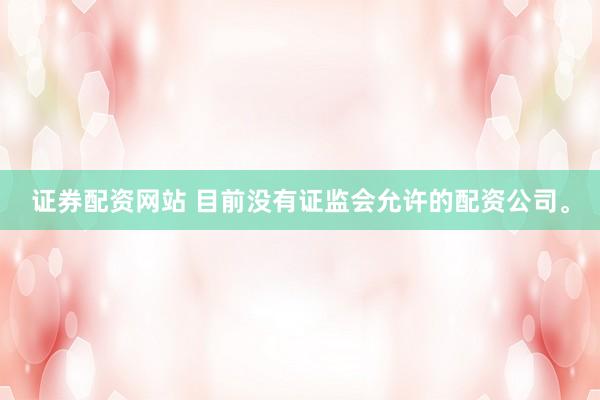 证券配资网站 目前没有证监会允许的配资公司。