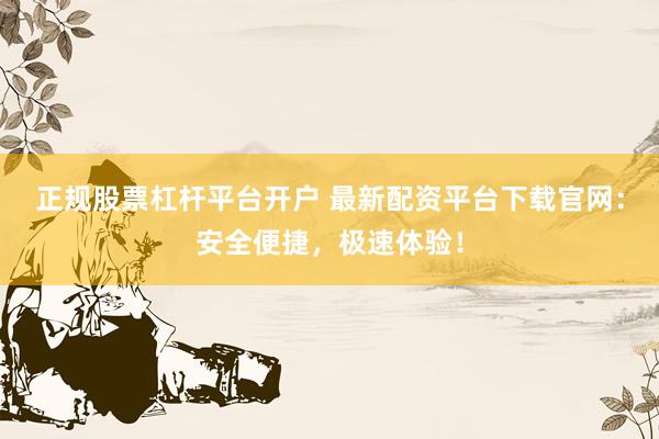 正规股票杠杆平台开户 最新配资平台下载官网：安全便捷，极速体验！