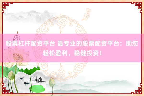 股票杠杆配资平台 最专业的股票配资平台：助您轻松盈利，稳健投资！