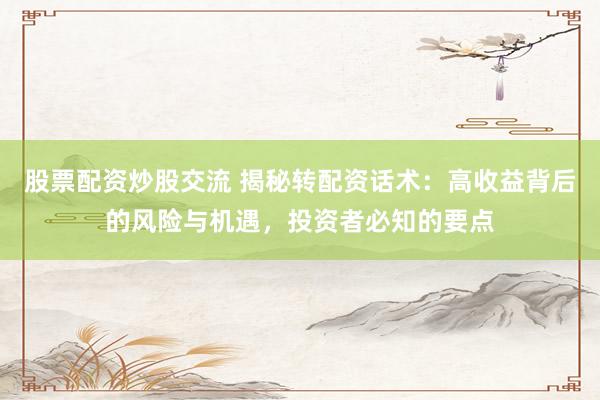 股票配资炒股交流 揭秘转配资话术：高收益背后的风险与机遇，投资者必知的要点