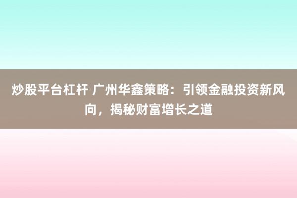炒股平台杠杆 广州华鑫策略：引领金融投资新风向，揭秘财富增长之道