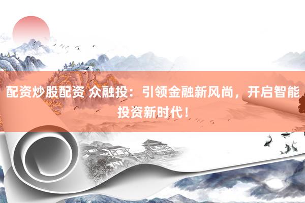 配资炒股配资 众融投：引领金融新风尚，开启智能投资新时代！
