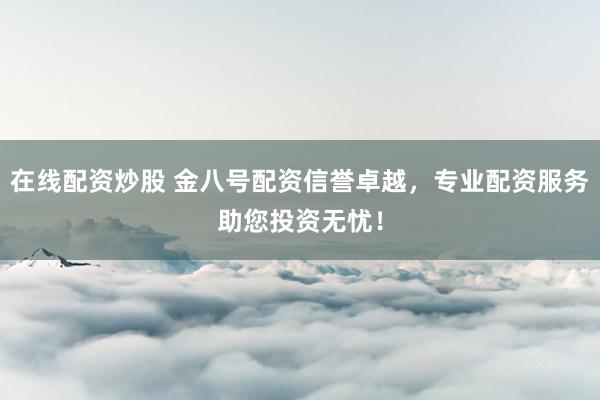 在线配资炒股 金八号配资信誉卓越，专业配资服务助您投资无忧！