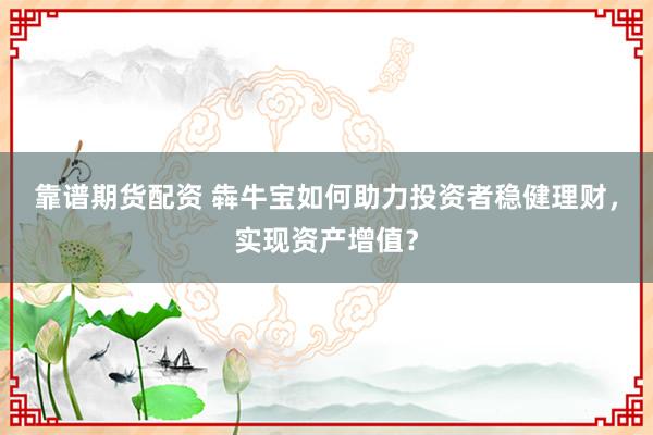 靠谱期货配资 犇牛宝如何助力投资者稳健理财，实现资产增值？
