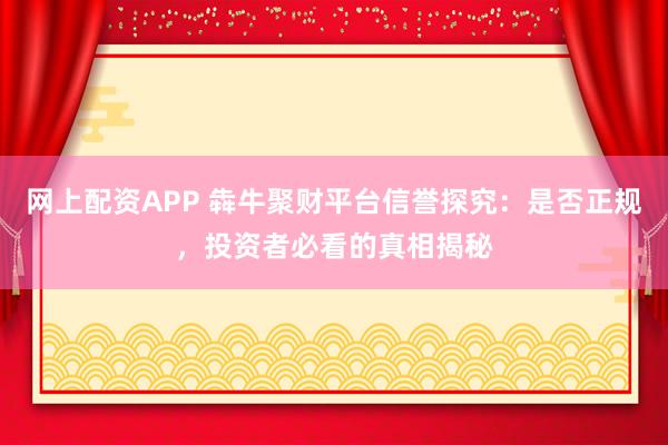 网上配资APP 犇牛聚财平台信誉探究：是否正规，投资者必看的真相揭秘