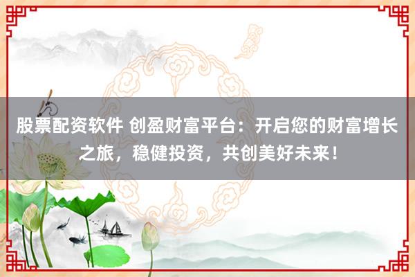 股票配资软件 创盈财富平台：开启您的财富增长之旅，稳健投资，共创美好未来！