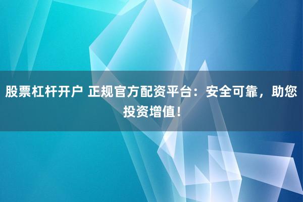 股票杠杆开户 正规官方配资平台：安全可靠，助您投资增值！
