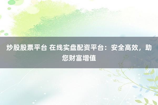 炒股股票平台 在线实盘配资平台：安全高效，助您财富增值