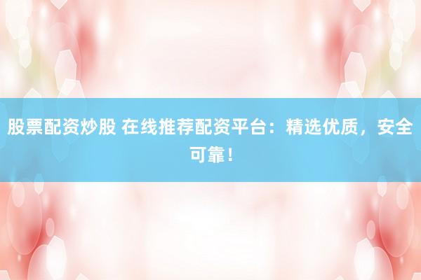 股票配资炒股 在线推荐配资平台：精选优质，安全可靠！