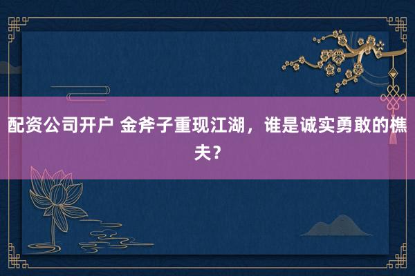 配资公司开户 金斧子重现江湖，谁是诚实勇敢的樵夫？