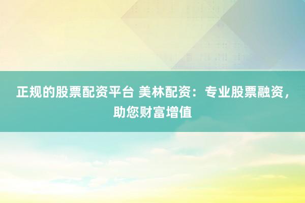 正规的股票配资平台 美林配资：专业股票融资，助您财富增值