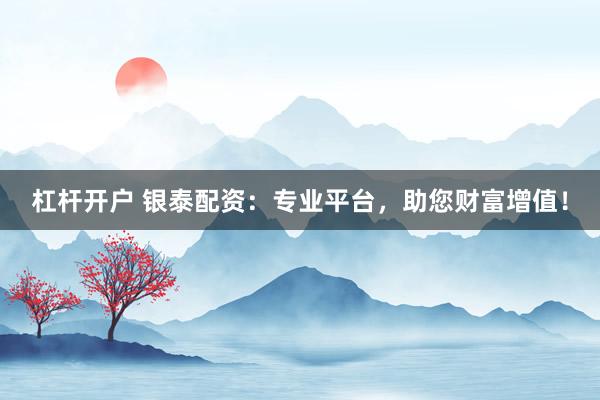 杠杆开户 银泰配资：专业平台，助您财富增值！
