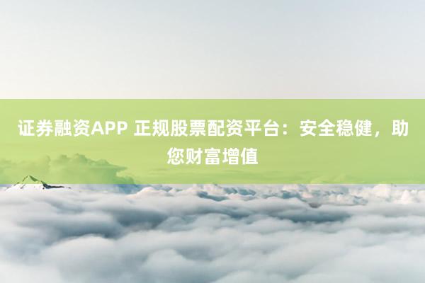 证券融资APP 正规股票配资平台：安全稳健，助您财富增值