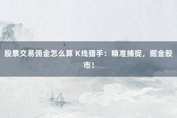 股票交易佣金怎么算 K线猎手：精准捕捉，掘金股市！