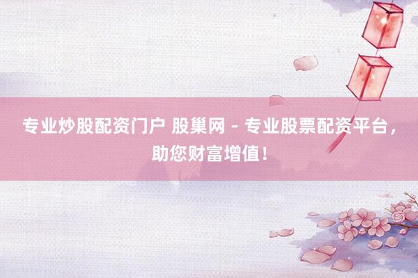 专业炒股配资门户 股巢网 - 专业股票配资平台，助您财富增值！