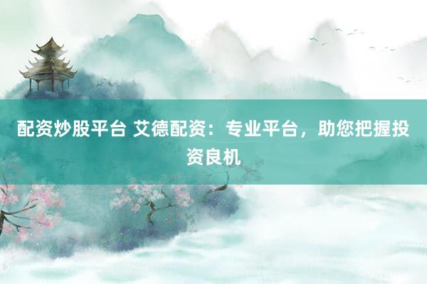 配资炒股平台 艾德配资：专业平台，助您把握投资良机