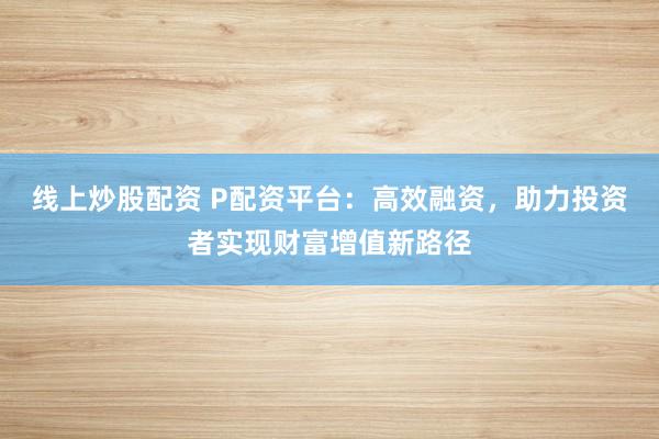 线上炒股配资 P配资平台：高效融资，助力投资者实现财富增值新路径