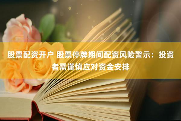股票配资开户 股票停牌期间配资风险警示：投资者需谨慎应对资金安排