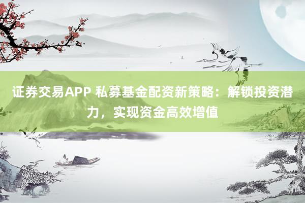 证券交易APP 私募基金配资新策略：解锁投资潜力，实现资金高效增值