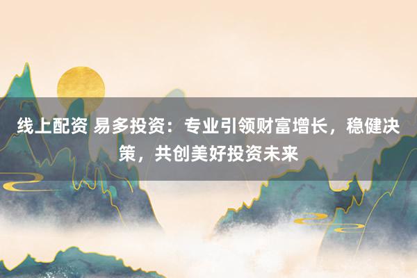 线上配资 易多投资：专业引领财富增长，稳健决策，共创美好投资未来