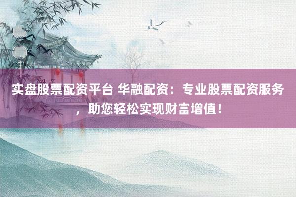 实盘股票配资平台 华融配资：专业股票配资服务，助您轻松实现财富增值！